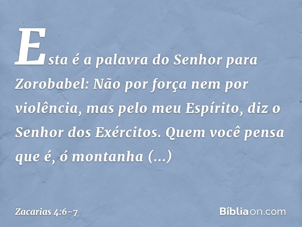 "Esta é a palavra do Senhor para Zorobabel: 'Não por força nem por violência, mas pelo meu Espírito', diz o Senhor dos Exércitos. "Quem você pensa que é, ó mont