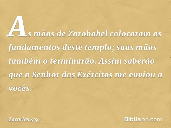 "As mãos de Zorobabel colocaram os fundamentos deste templo; suas mãos também o terminarão. Assim saberão que o Senhor dos Exércitos me enviou a vocês. -- Zacar