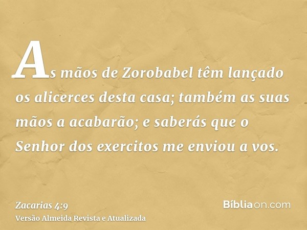 As mãos de Zorobabel têm lançado os alicerces desta casa; também as suas mãos a acabarão; e saberás que o Senhor dos exercitos me enviou a vos.