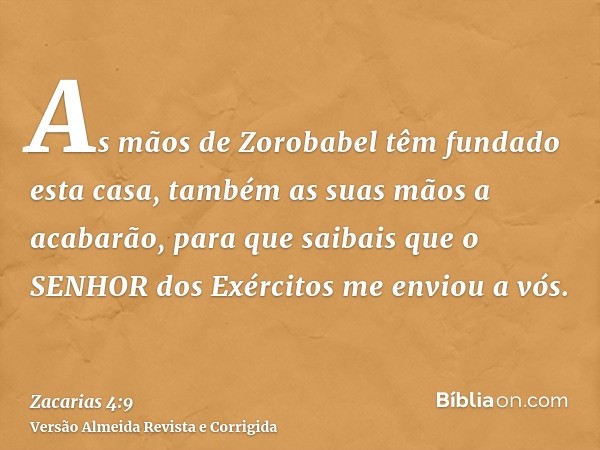 As mãos de Zorobabel têm fundado esta casa, também as suas mãos a acabarão, para que saibais que o SENHOR dos Exércitos me enviou a vós.