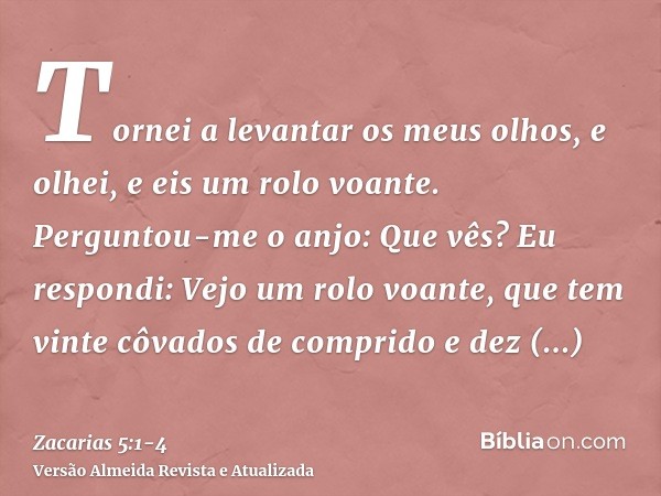 Tornei a levantar os meus olhos, e olhei, e eis um rolo voante.Perguntou-me o anjo: Que vês? Eu respondi: Vejo um rolo voante, que tem vinte côvados de comprido