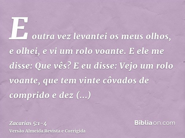 E outra vez levantei os meus olhos, e olhei, e vi um rolo voante.E ele me disse: Que vês? E eu disse: Vejo um rolo voante, que tem vinte côvados de comprido e d