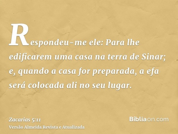 Respondeu-me ele: Para lhe edificarem uma casa na terra de Sinar; e, quando a casa for preparada, a efa será colocada ali no seu lugar.