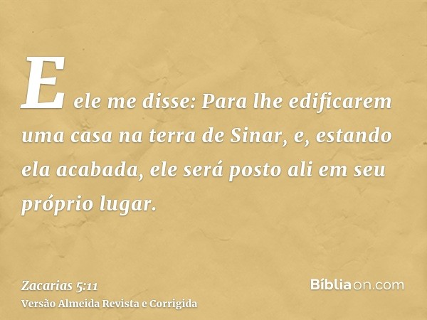E ele me disse: Para lhe edificarem uma casa na terra de Sinar, e, estando ela acabada, ele será posto ali em seu próprio lugar.