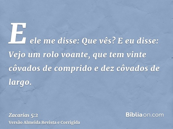 E ele me disse: Que vês? E eu disse: Vejo um rolo voante, que tem vinte côvados de comprido e dez côvados de largo.