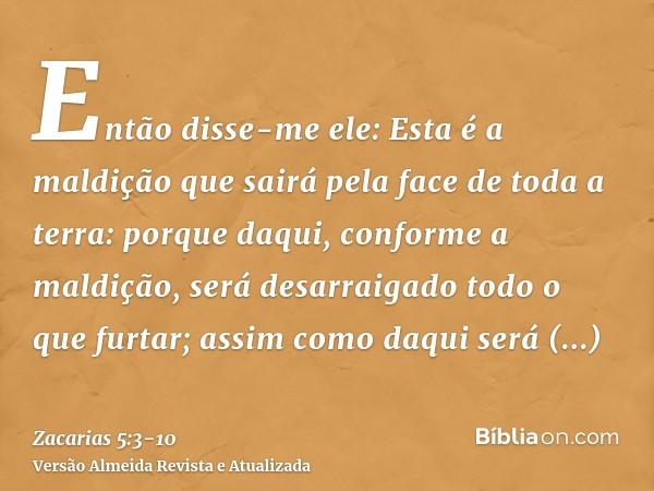 Então disse-me ele: Esta é a maldição que sairá pela face de toda a terra: porque daqui, conforme a maldição, será desarraigado todo o que furtar; assim como da