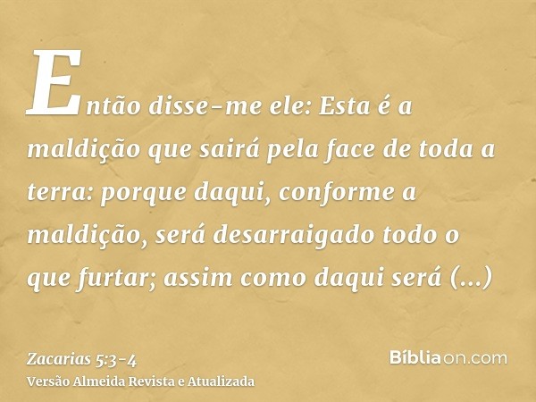 Então disse-me ele: Esta é a maldição que sairá pela face de toda a terra: porque daqui, conforme a maldição, será desarraigado todo o que furtar; assim como da