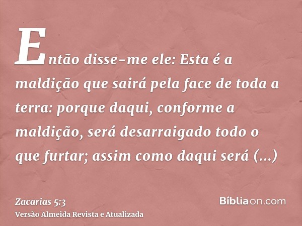 Então disse-me ele: Esta é a maldição que sairá pela face de toda a terra: porque daqui, conforme a maldição, será desarraigado todo o que furtar; assim como da