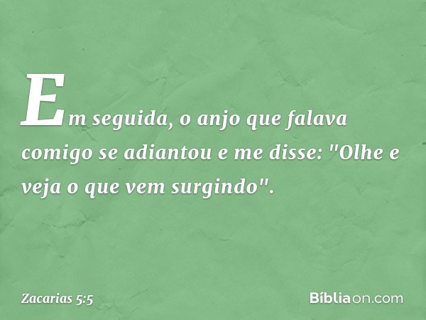 Em seguida, o anjo que falava comigo se adiantou e me disse: "Olhe e veja o que vem surgindo". -- Zacarias 5:5