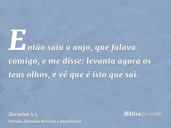 Então saiu o anjo, que falava comigo, e me disse: levanta agora os teus olhos, e vê que é isto que sai.