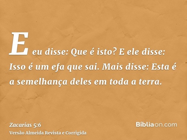 E eu disse: Que é isto? E ele disse: Isso é um efa que sai. Mais disse: Esta é a semelhança deles em toda a terra.