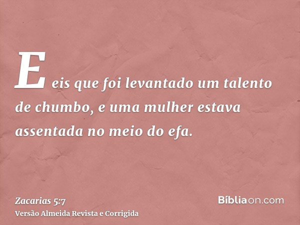 E eis que foi levantado um talento de chumbo, e uma mulher estava assentada no meio do efa.
