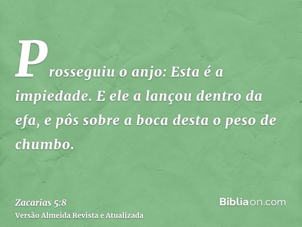 Prosseguiu o anjo: Esta é a impiedade. E ele a lançou dentro da efa, e pôs sobre a boca desta o peso de chumbo.