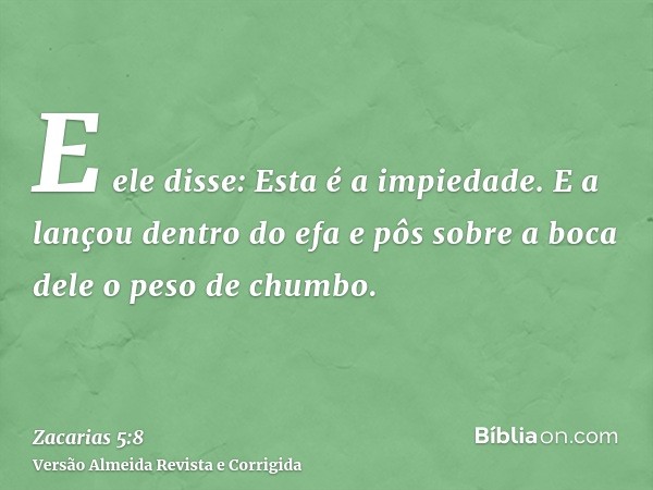 E ele disse: Esta é a impiedade. E a lançou dentro do efa e pôs sobre a boca dele o peso de chumbo.