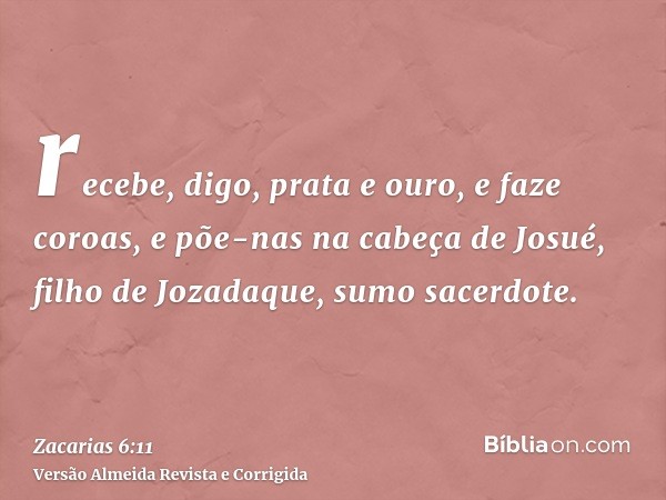 recebe, digo, prata e ouro, e faze coroas, e põe-nas na cabeça de Josué, filho de Jozadaque, sumo sacerdote.