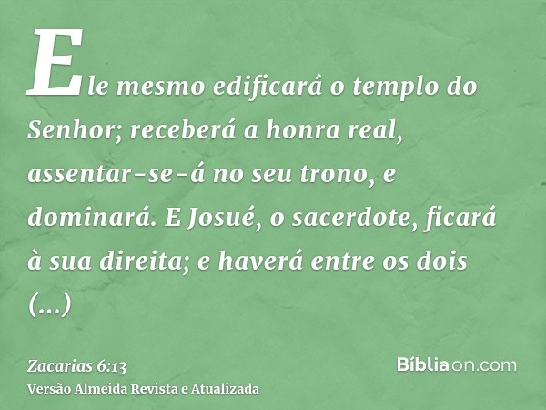 Ele mesmo edificará o templo do Senhor; receberá a honra real, assentar-se-á no seu trono, e dominará. E Josué, o sacerdote, ficará à sua direita; e haverá entr