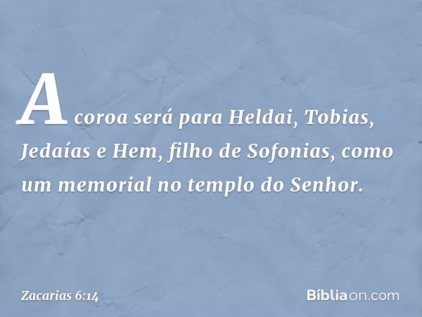 A coroa será para Heldai, Tobias, Jedaías e Hem, filho de Sofonias, como um memorial no templo do Senhor. -- Zacarias 6:14