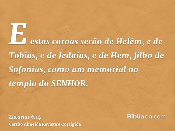 E estas coroas serão de Helém, e de Tobias, e de Jedaías, e de Hem, filho de Sofonias, como um memorial no templo do SENHOR.