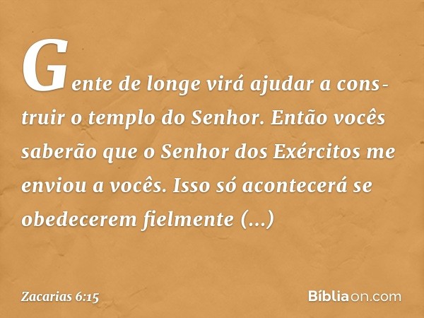 Gente de longe virá ajudar a cons­truir o templo do Senhor. Então vocês sabe­rão que o Senhor dos Exércitos me enviou a vocês. Isso só acontecerá se obedecerem 