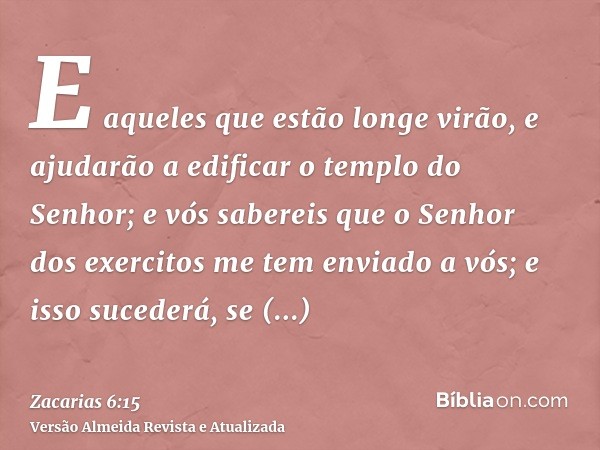 E aqueles que estão longe virão, e ajudarão a edificar o templo do Senhor; e vós sabereis que o Senhor dos exercitos me tem enviado a vós; e isso sucederá, se d