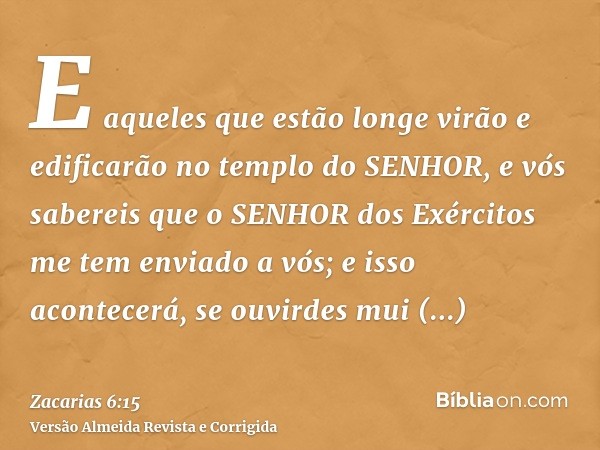 E aqueles que estão longe virão e edificarão no templo do SENHOR, e vós sabereis que o SENHOR dos Exércitos me tem enviado a vós; e isso acontecerá, se ouvirdes