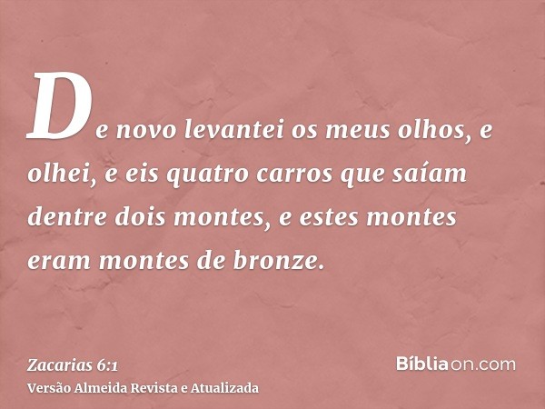 De novo levantei os meus olhos, e olhei, e eis quatro carros que saíam dentre dois montes, e estes montes eram montes de bronze.