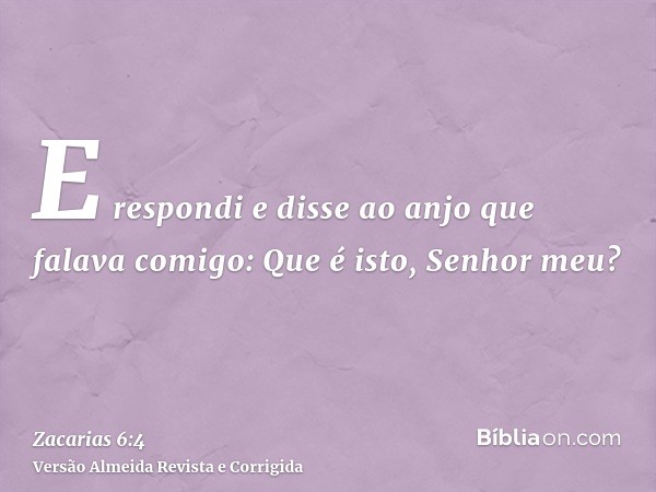 E respondi e disse ao anjo que falava comigo: Que é isto, Senhor meu?