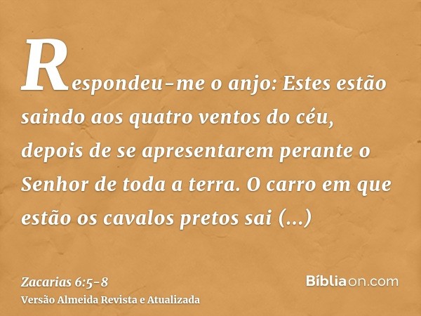 Respondeu-me o anjo: Estes estão saindo aos quatro ventos do céu, depois de se apresentarem perante o Senhor de toda a terra.O carro em que estão os cavalos pre