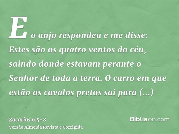 E o anjo respondeu e me disse: Estes são os quatro ventos do céu, saindo donde estavam perante o Senhor de toda a terra.O carro em que estão os cavalos pretos s