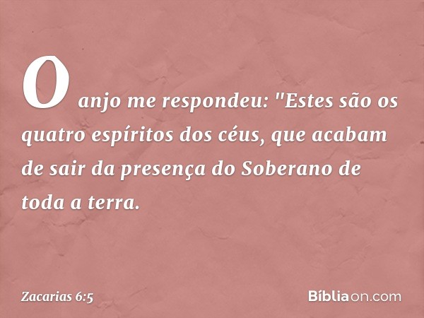 O anjo me respondeu: "Estes são os quatro espíritos dos céus, que acabam de sair da presença do Soberano de toda a terra. -- Zacarias 6:5