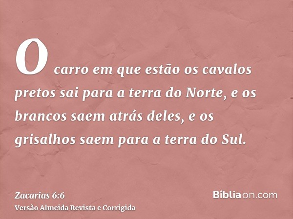 O carro em que estão os cavalos pretos sai para a terra do Norte, e os brancos saem atrás deles, e os grisalhos saem para a terra do Sul.