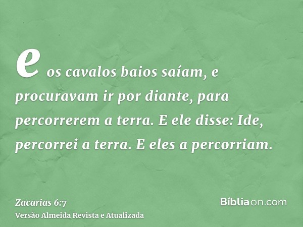 e os cavalos baios saíam, e procuravam ir por diante, para percorrerem a terra. E ele disse: Ide, percorrei a terra. E eles a percorriam.