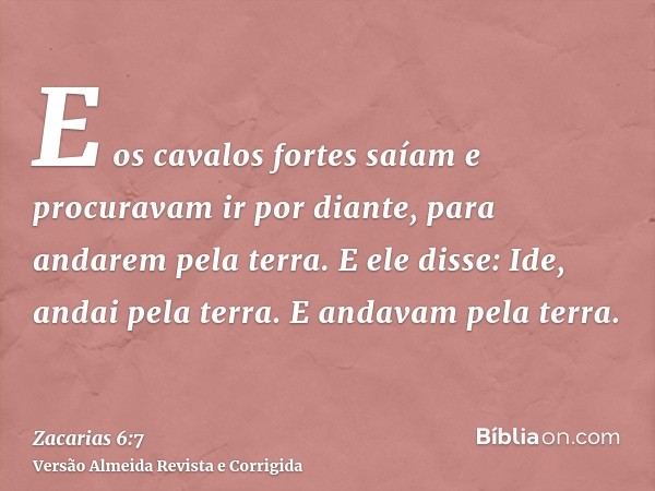 E os cavalos fortes saíam e procuravam ir por diante, para andarem pela terra. E ele disse: Ide, andai pela terra. E andavam pela terra.