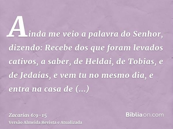Ainda me veio a palavra do Senhor, dizendo:Recebe dos que foram levados cativos, a saber, de Heldai, de Tobias, e de Jedaías, e vem tu no mesmo dia, e entra na 