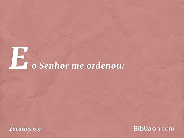 E o Senhor me ordenou: -- Zacarias 6:9