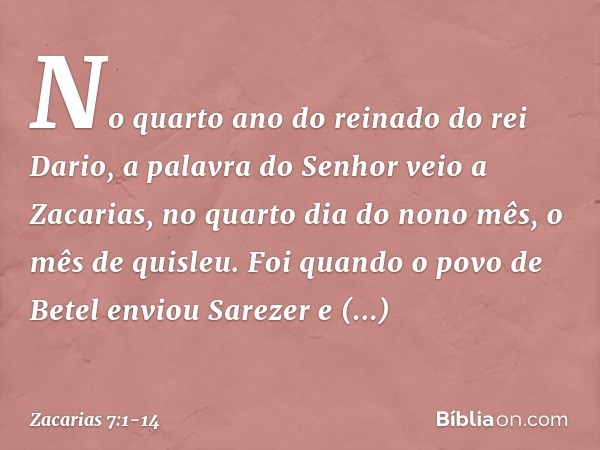 No quarto ano do reinado do rei Dario, a palavra do Senhor veio a Zacarias, no quarto dia do nono mês, o mês de quisleu. Foi quando o povo de Betel enviou Sarez