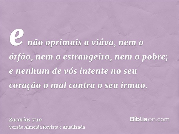 e não oprimais a viúva, nem o órfão, nem o estrangeiro, nem o pobre; e nenhum de vós intente no seu coração o mal contra o seu irmao.