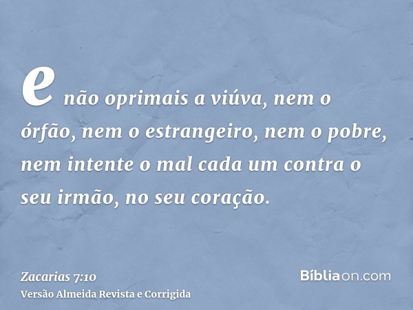e não oprimais a viúva, nem o órfão, nem o estrangeiro, nem o pobre, nem intente o mal cada um contra o seu irmão, no seu coração.