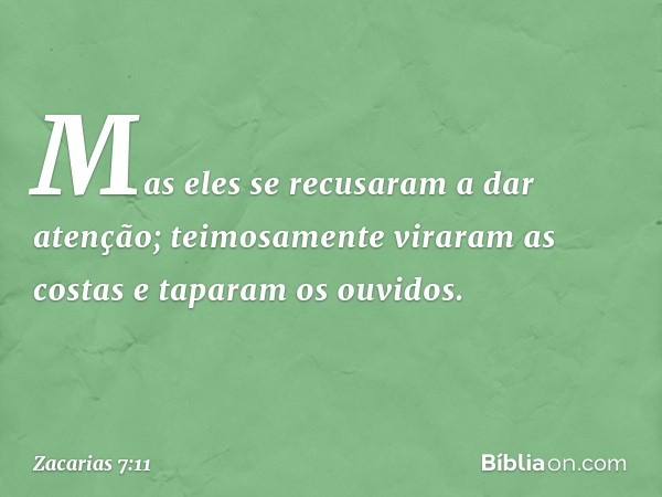 Mas eles se recusaram a dar atenção; teimosamente viraram as costas e taparam os ouvidos. -- Zacarias 7:11