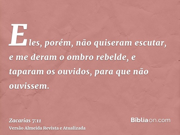 Eles, porém, não quiseram escutar, e me deram o ombro rebelde, e taparam os ouvidos, para que não ouvissem.