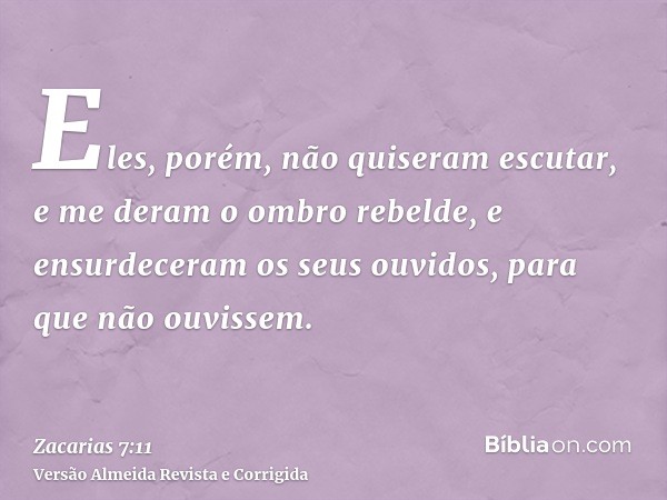 Eles, porém, não quiseram escutar, e me deram o ombro rebelde, e ensurdeceram os seus ouvidos, para que não ouvissem.