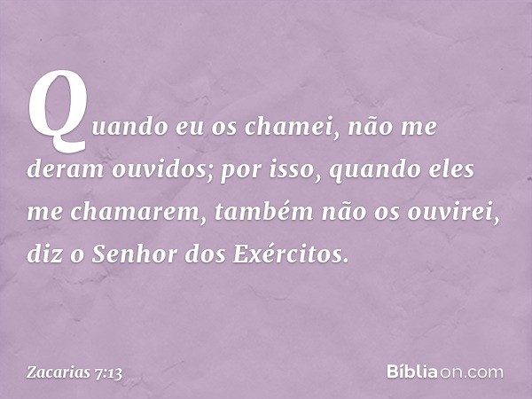 "Quando eu os chamei, não me deram ouvidos; por isso, quando eles me chamarem, também não os ouvirei", diz o Senhor dos Exér­citos. -- Zacarias 7:13