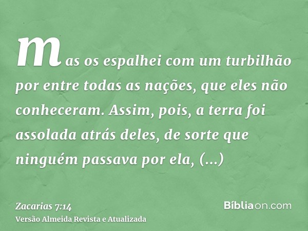 mas os espalhei com um turbilhão por entre todas as nações, que eles não conheceram. Assim, pois, a terra foi assolada atrás deles, de sorte que ninguém passava