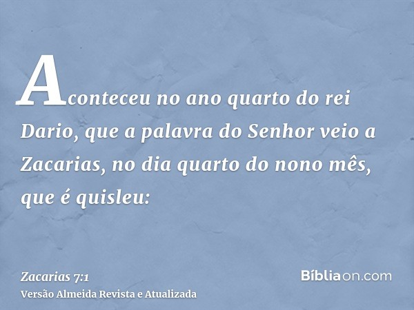 Aconteceu no ano quarto do rei Dario, que a palavra do Senhor veio a Zacarias, no dia quarto do nono mês, que é quisleu: