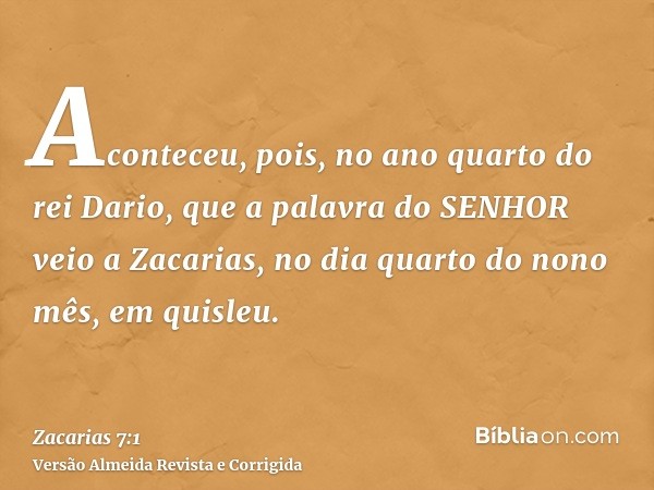 Aconteceu, pois, no ano quarto do rei Dario, que a palavra do SENHOR veio a Zacarias, no dia quarto do nono mês, em quisleu.