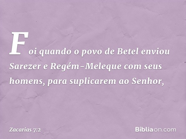 Foi quando o povo de Betel enviou Sarezer e Regém-Meleque com seus homens, para supli­carem ao Senhor, -- Zacarias 7:2