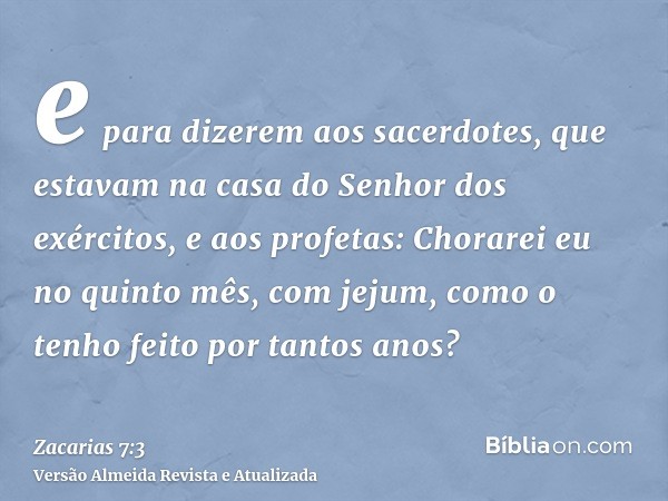 e para dizerem aos sacerdotes, que estavam na casa do Senhor dos exércitos, e aos profetas: Chorarei eu no quinto mês, com jejum, como o tenho feito por tantos 