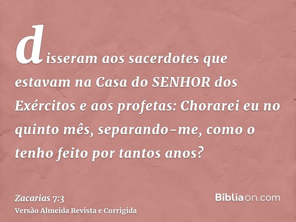 disseram aos sacerdotes que estavam na Casa do SENHOR dos Exércitos e aos profetas: Chorarei eu no quinto mês, separando-me, como o tenho feito por tantos anos?