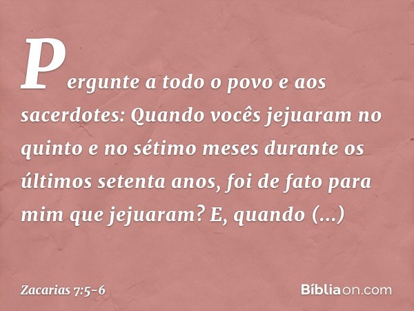 "Pergunte a todo o povo e aos sacerdo­tes: Quando vocês jejuaram no quinto e no sétimo meses durante os últimos setenta anos, foi de fato para mim que jejuaram?