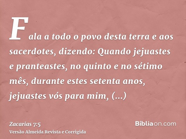 Fala a todo o povo desta terra e aos sacerdotes, dizendo: Quando jejuastes e pranteastes, no quinto e no sétimo mês, durante estes setenta anos, jejuastes vós p